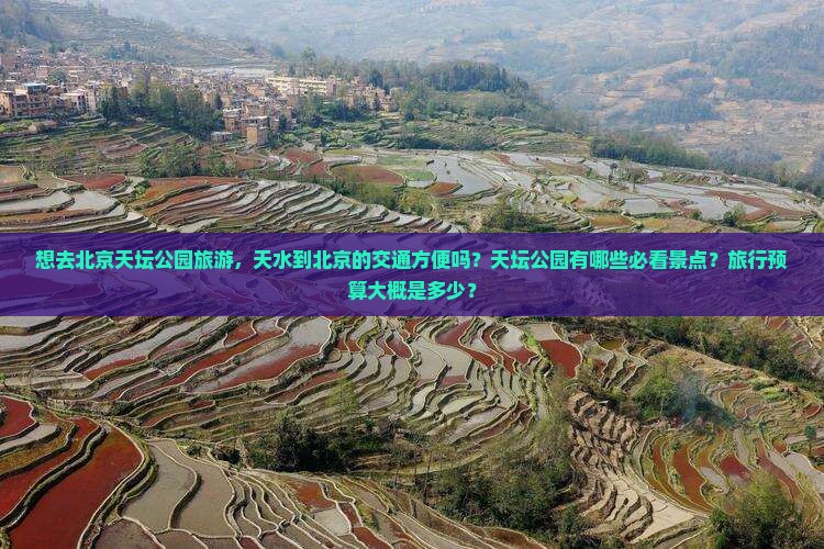 想去北京天坛公园旅游，天水到北京的交通方便吗？天坛公园有哪些必看景点？旅行预算大概是多少？
