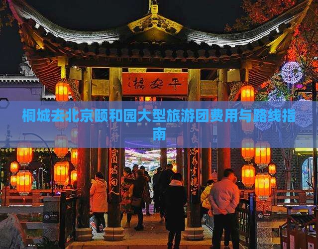 桐城去北京颐和园大型旅游团费用与路线指南