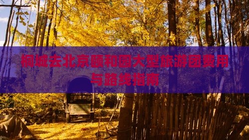 桐城去北京颐和园大型旅游团费用与路线指南
