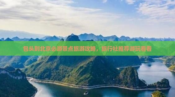 包头到北京必游景点旅游攻略，旅行社推荐游玩看看