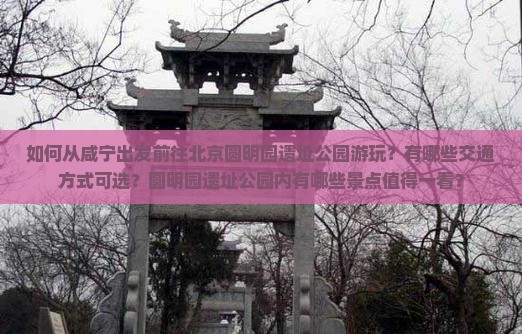如何从咸宁出发前往北京圆明园遗址公园游玩？有哪些交通方式可选？圆明园遗址公园内有哪些景点值得一看？