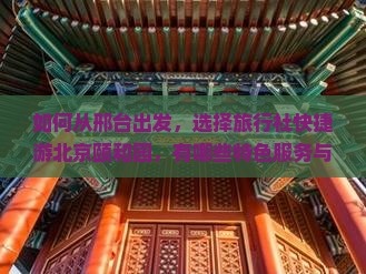 如何从邢台出发，选择旅行社快捷游北京颐和园，有哪些特色服务与优惠活动？
