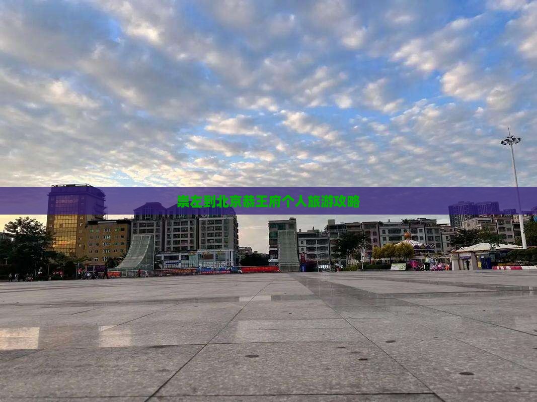 崇左到北京恭王府个人旅游攻略