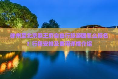 徐州至北京恭王府自由行旅游团怎么报名？行程安排及费用详情介绍