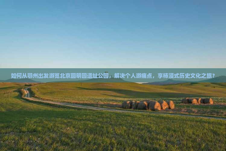 如何从鄂州出发游览北京圆明园遗址公园，解决个人游痛点，享柿浸式历史文化之旅？