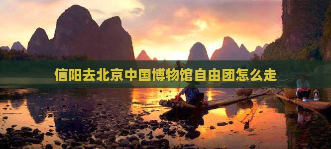 信阳去北京中国博物馆自由团怎么走