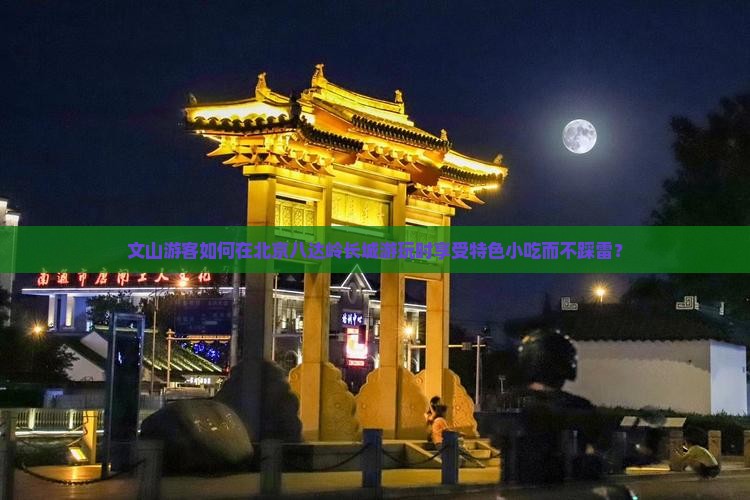 文山游客如何在北京八达岭长城游玩时享受特色小吃而不踩雷？