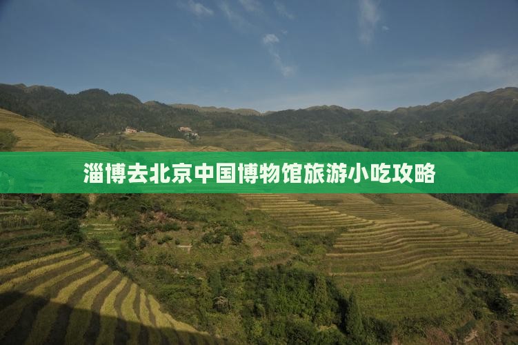 淄博去北京中国博物馆旅游小吃攻略