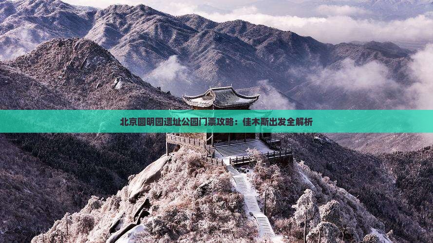 北京圆明园遗址公园门票攻略：佳木斯出发全解析