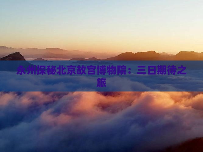 永州探秘北京故宫博物院：三日期待之旅