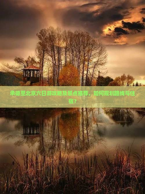 承德至北京六日游攻略及景点推荐，如何规划路线与住宿？