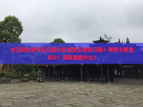 中卫到北京天坛公园六日游怎么安排行程？费用大概是多少？需要准备什么？