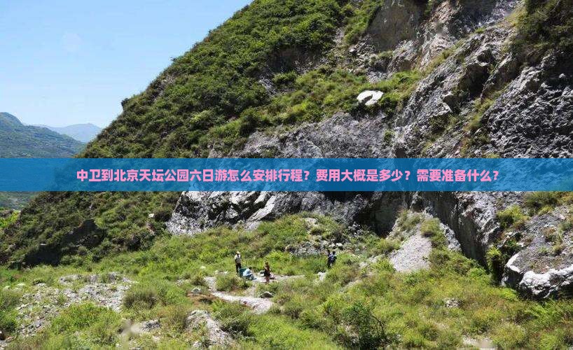 中卫到北京天坛公园六日游怎么安排行程？费用大概是多少？需要准备什么？