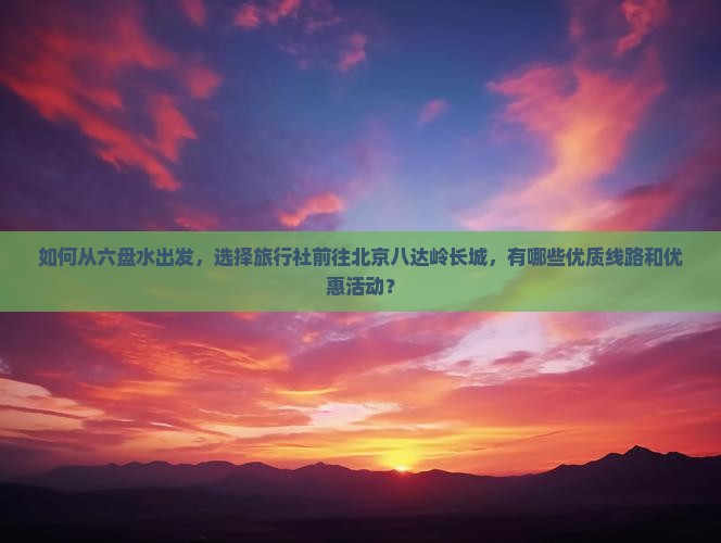 如何从六盘水出发，选择旅行社前往北京八达岭长城，有哪些优质线路和优惠活动？