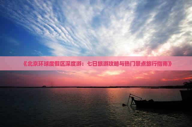 《北京环球度假区深度游：七日旅游攻略与热门景点旅行指南》