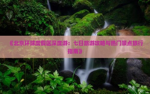 《北京环球度假区深度游：七日旅游攻略与热门景点旅行指南》