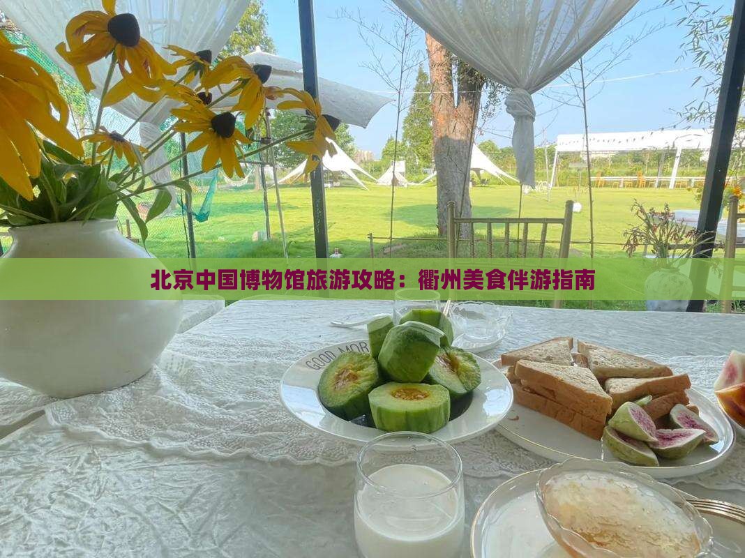 北京中国博物馆旅游攻略:衢州美食伴游指南 北京中国博物馆旅游攻略:衢州美食伴游指南
