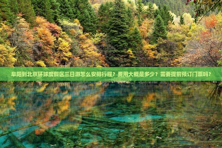 阜阳到北京环球度假区三日游怎么安排行程？费用大概是多少？需要提前预订门票吗？