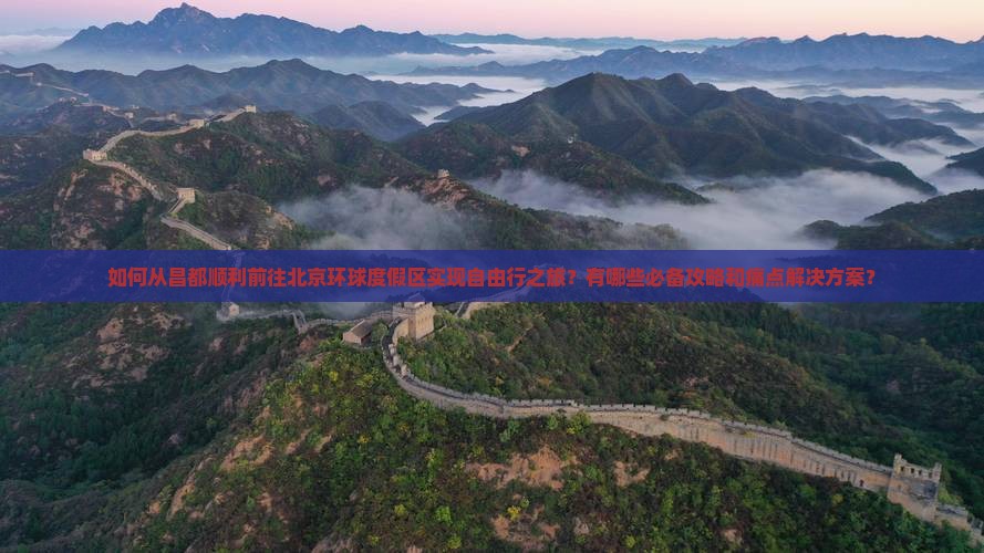 如何从昌都顺利前往北京环球度假区实现自由行之旅？有哪些必备攻略和痛点解决方案？