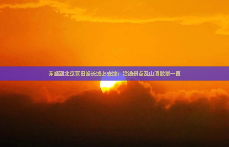 赤峰到北京慕田峪长城必去地：沿途景点及山洞数量一览