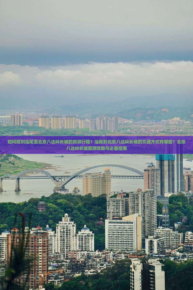 如何规划汕尾至北京八达岭长城的旅游行程？汕尾到北京八达岭长城的交通方式有哪些？北京八达岭长城旅游攻略与必备指南