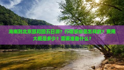海南到北京颐和园五日游？行程安排是怎样的？费用大概是多少？需要准备什么？