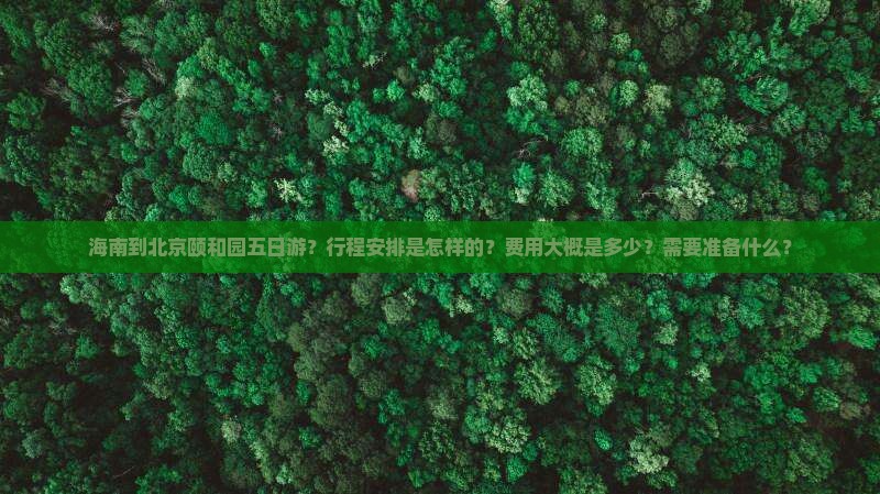 海南到北京颐和园五日游？行程安排是怎样的？费用大概是多少？需要准备什么？