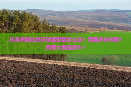 从滨州到北京环球度假区怎么玩？需要多长时间？费用大概是多少？