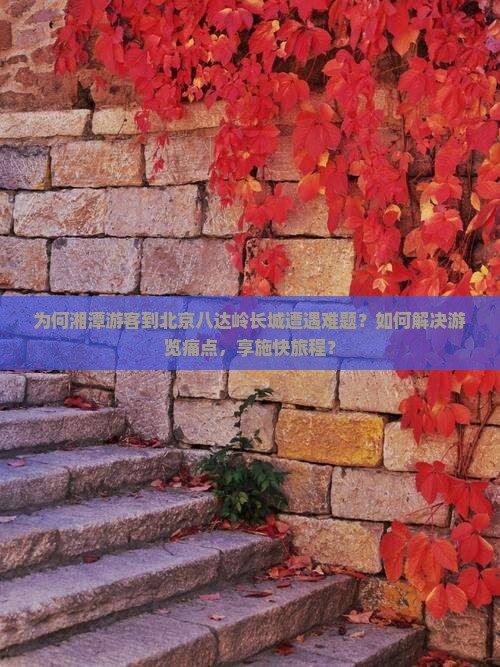 为何湘潭游客到北京八达岭长城遭遇难题？如何解决游览痛点，享施快旅程？