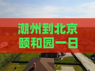 潮州到北京颐和园一日游费用及路线攻略