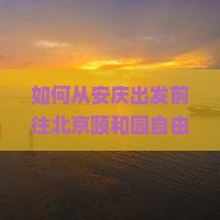 如何从安庆出发前往北京颐和园自由行攻略及交通、住宿、景点全面指南？