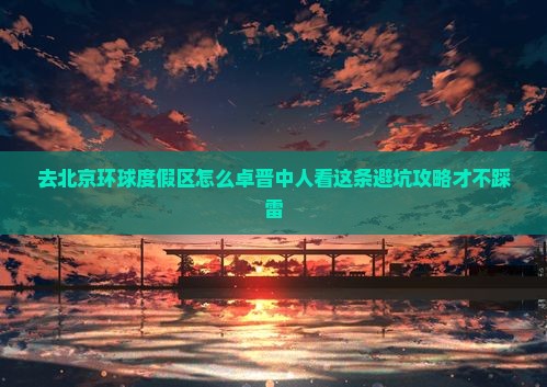 去北京环球度假区怎么卓晋中人看这条避坑攻略才不踩雷
