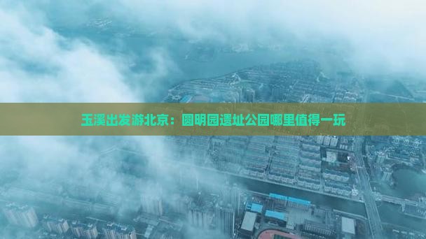 玉溪出发游北京：圆明园遗址公园哪里值得一玩