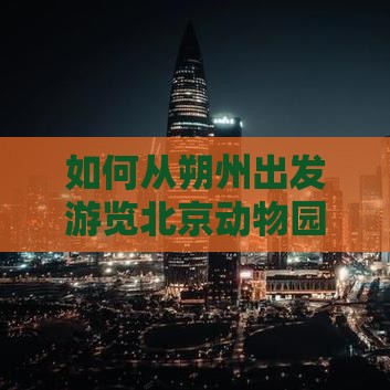 如何从朔州出发游览北京动物园及附近景点？