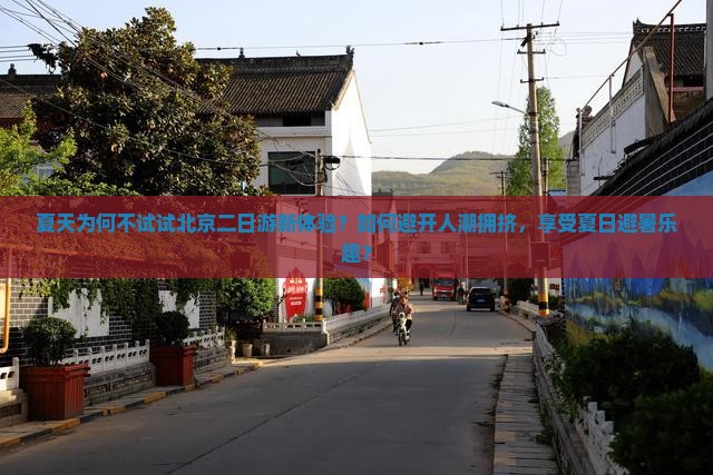 夏天为何不试试北京二日游新体验？如何避开人潮拥挤，享受夏日避暑乐趣？