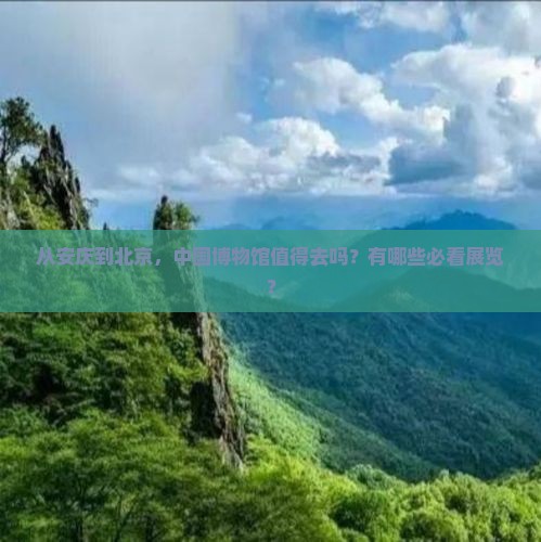 从安庆到北京，中国博物馆值得去吗？有哪些必看展览？
