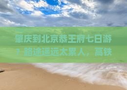 肇庆到北京恭王府七日游？路途遥远太累人，高铁自驾如何选？