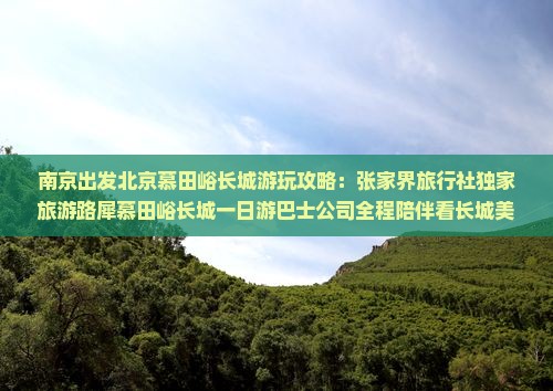 南京出发北京慕田峪长城游玩攻略：张家界旅行社独家旅游路犀慕田峪长城一日游巴士公司全程陪伴看长城美景