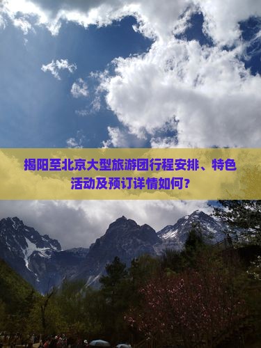 揭阳至北京大型旅游团行程安排、特色活动及预订详情如何？