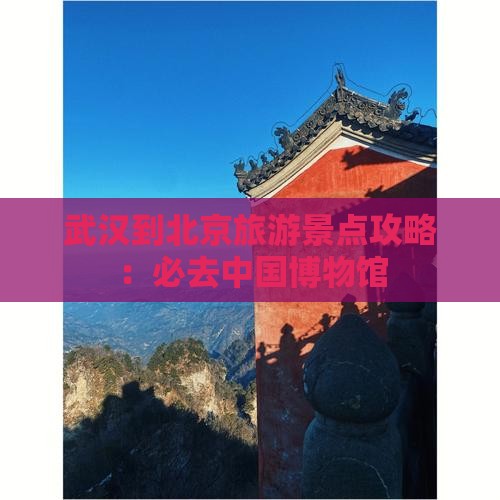 武汉到北京旅游景点攻略：必去中国博物馆