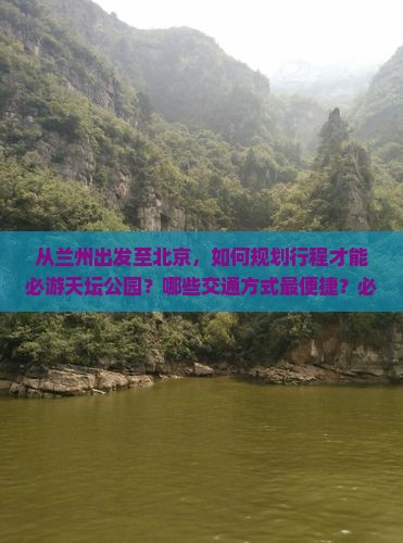 从兰州出发至北京，如何规划行程才能必游天坛公园？哪些交通方式最便捷？必看景点有哪些？