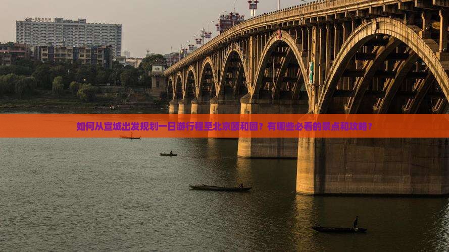 如何从宣城出发规划一日游行程至北京颐和园？有哪些必看的景点和攻略？
