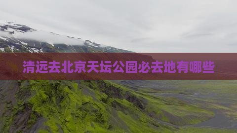 清远去北京天坛公园必去地有哪些