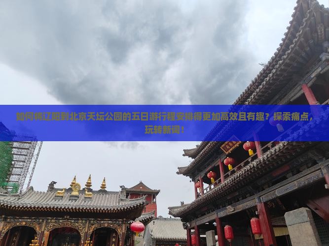 如何将辽阳到北京天坛公园的五日游行程安排得更加高效且有趣？探索痛点，玩转新词！