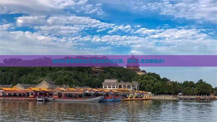 如何从宜春高效出行至北京天坛公园，避开人流攻略痛点？