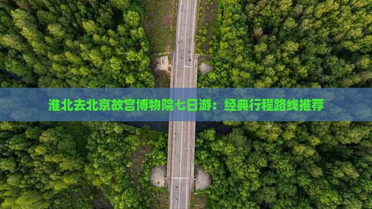 淮北去北京故宫博物院七日游：经典行程路线推荐