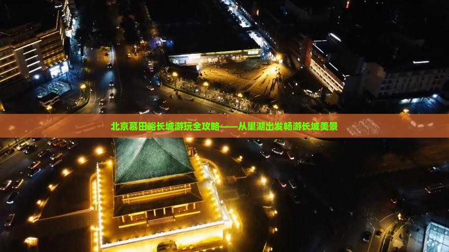 北京慕田峪长城游玩全攻略——从巢湖出发畅游长城美景