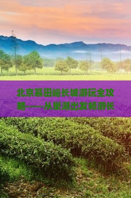 北京慕田峪长城游玩全攻略——从巢湖出发畅游长城美景