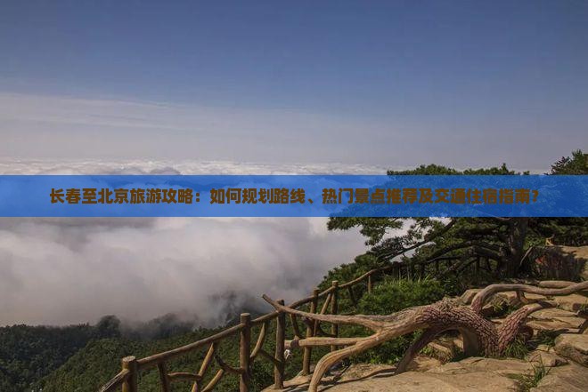 长春至北京旅游攻略：如何规划路线、热门景点推荐及交通住宿指南？