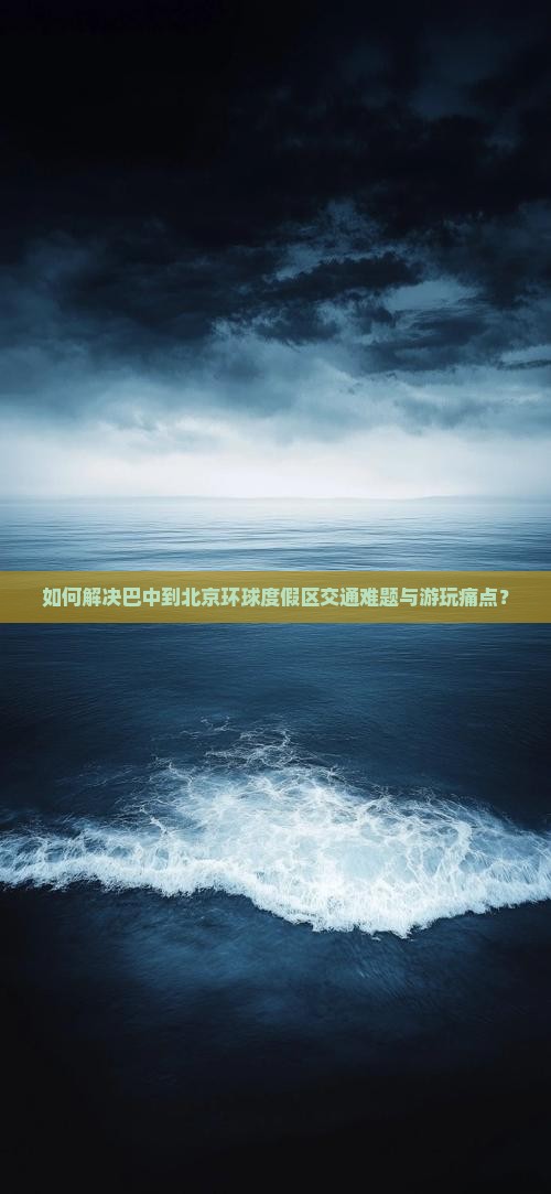 如何解决巴中到北京环球度假区交通难题与游玩痛点？